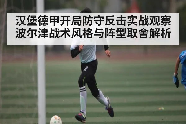 汉堡德甲开局防守反击实战观察 波尔津战术风格与阵型取舍解析