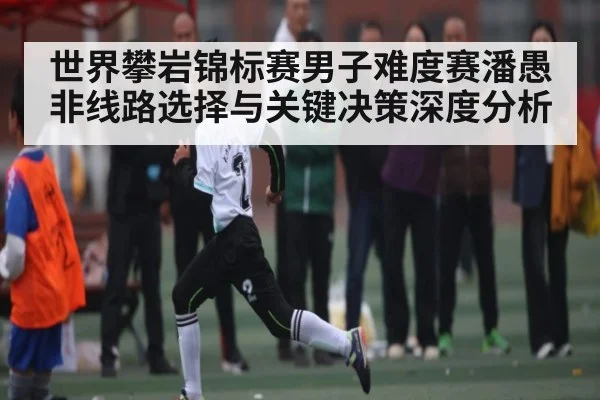 世界攀岩锦标赛男子难度赛潘愚非线路选择与关键决策深度分析