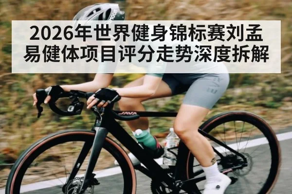 2026年世界健身锦标赛刘孟易健体项目评分走势深度拆解
