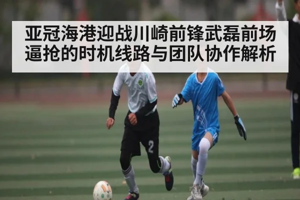 亚冠海港迎战川崎前锋武磊前场逼抢的时机线路与团队协作解析