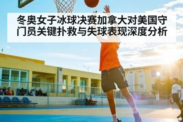 冬奥女子冰球决赛加拿大对美国守门员关键扑救与失球表现深度分析